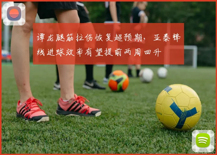 谭龙腿筋拉伤恢复超预期,亚泰锋线进球效率有望提前两周回升