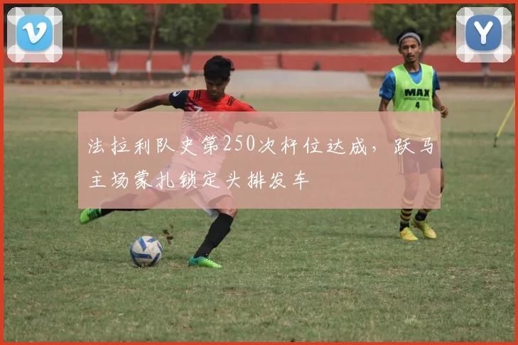 法拉利队史第250次杆位达成，跃马主场蒙扎锁定头排发车