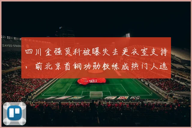 四川金强莫科被曝失去更衣室支持,前北京首钢功勋教练成热门人选