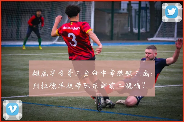 雄鹿字母哥三分命中率跌破三成,利拉德单核带队东部前二稳吗?