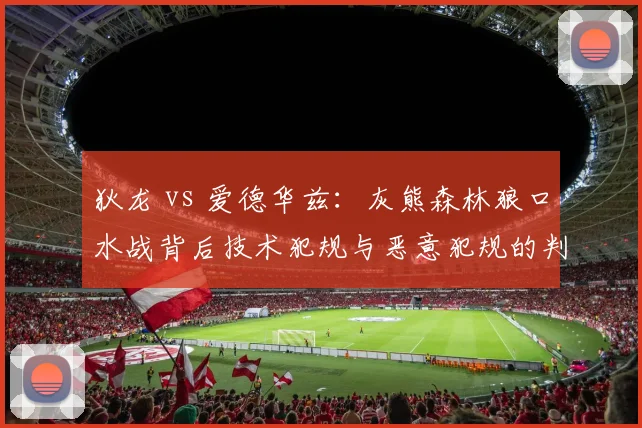 狄龙 vs 爱德华兹：灰熊森林狼口水战背后技术犯规与恶意犯规的判罚差异