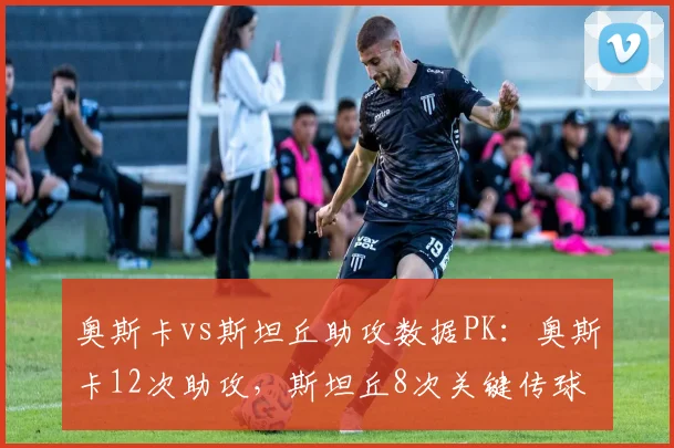 奥斯卡vs斯坦丘助攻数据PK：奥斯卡12次助攻，斯坦丘8次关键传球