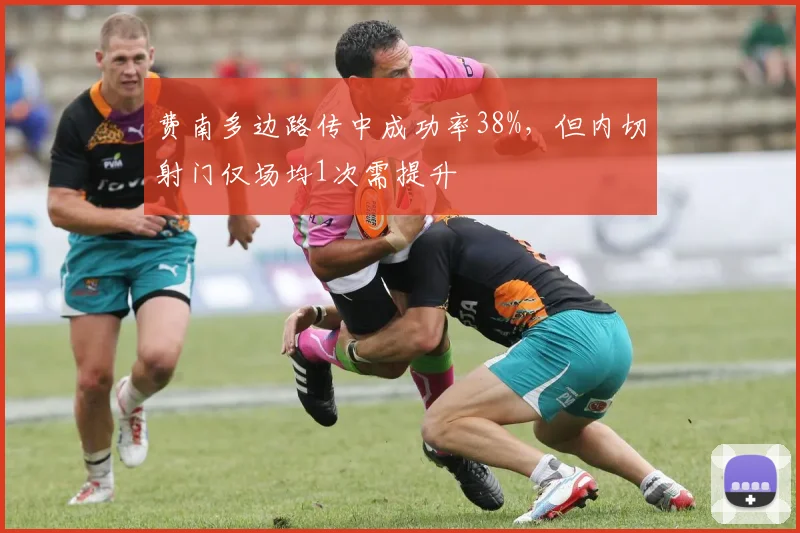 费南多边路传中成功率38%,但内切射门仅场均1次需提升