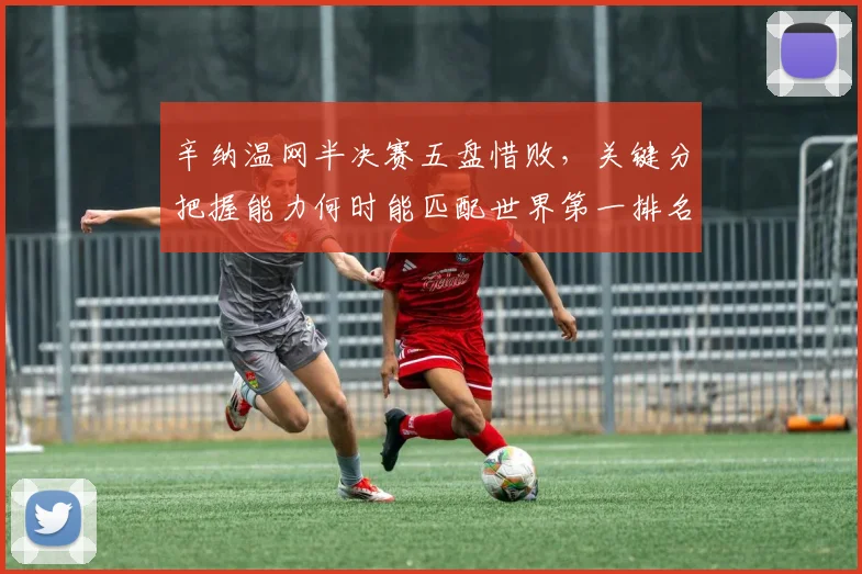 辛纳温网半决赛五盘惜败,关键分把握能力何时能匹配世界第一排名?